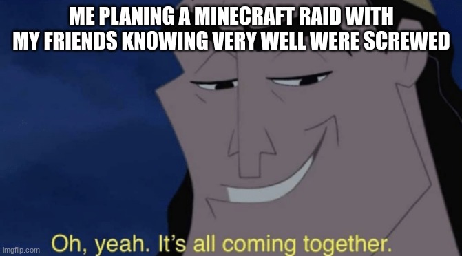 this happened yesterday | ME PLANING A MINECRAFT RAID WITH MY FRIENDS KNOWING VERY WELL WERE SCREWED | image tagged in it's all coming together,memes,minecraft | made w/ Imgflip meme maker