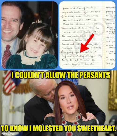 f.b.i raid proves the Ashley Biden diary is real... | I COULDN'T ALLOW THE PEASANTS; TO KNOW I MOLESTED YOU SWEETHEART. | image tagged in joe biden,child molester,daughter,pervert | made w/ Imgflip meme maker