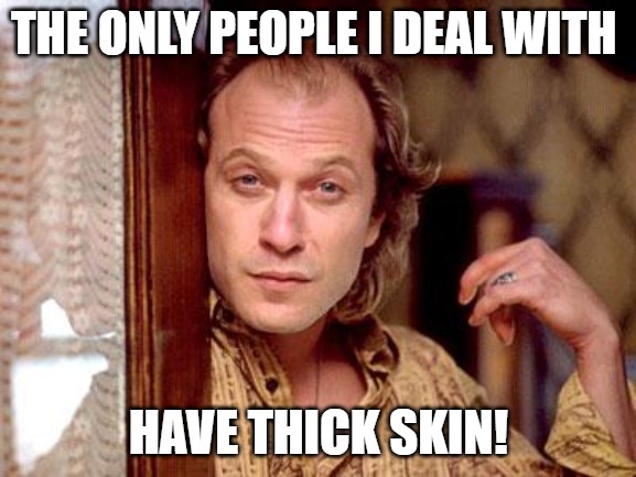 i got you ready |  THE ONLY PEOPLE I DEAL WITH; HAVE THICK SKIN! | image tagged in buffalo bill,silence of the lambs | made w/ Imgflip meme maker