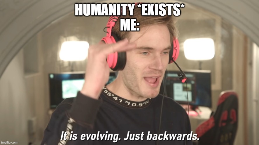 .:.:.:.:.:.:.:.:.:.:.:.:.:. | HUMANITY *EXISTS*
ME: | image tagged in its evolving just backwards | made w/ Imgflip meme maker