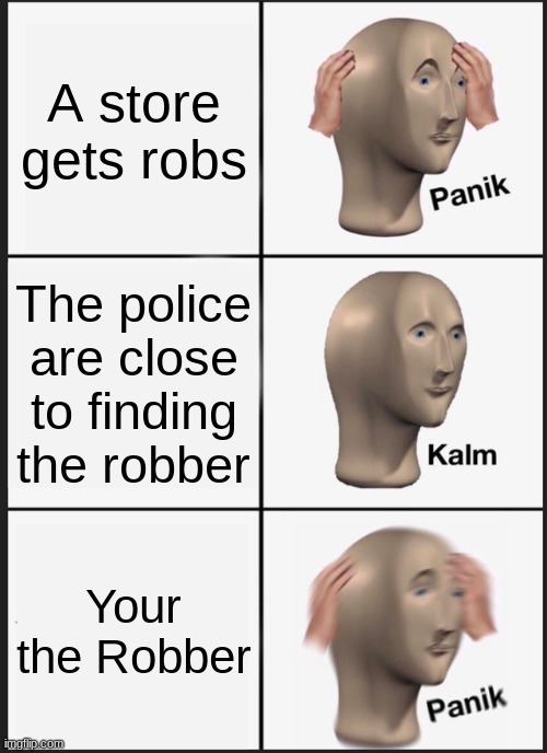 Panik Kalm Panik Meme | A store gets robs; The police are close to finding the robber; Your the Robber | image tagged in memes,panik kalm panik | made w/ Imgflip meme maker