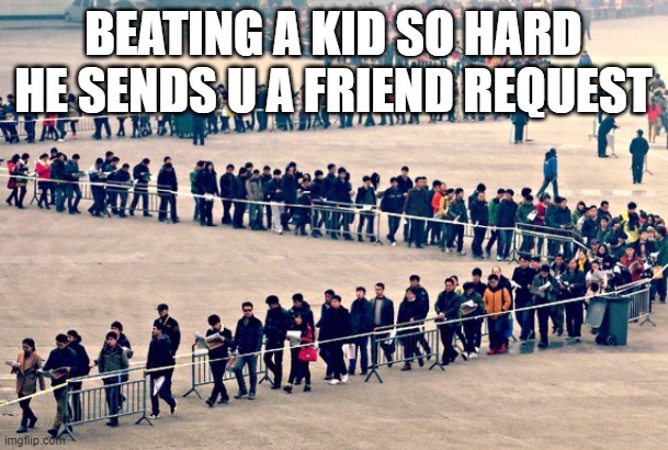 Long line | BEATING A KID SO HARD HE SENDS U A FRIEND REQUEST | image tagged in long line | made w/ Imgflip meme maker