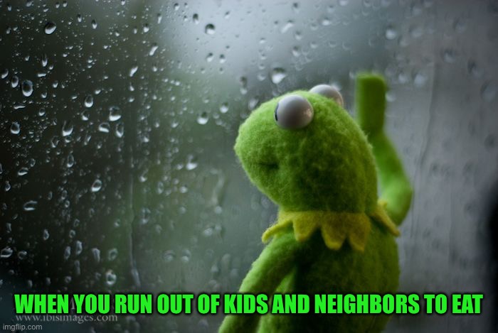 kermit window | WHEN YOU RUN OUT OF KIDS AND NEIGHBORS TO EAT | image tagged in kermit window | made w/ Imgflip meme maker