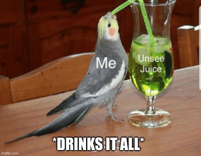 Unsee juice | *DRINKS IT ALL* | image tagged in unsee juice | made w/ Imgflip meme maker