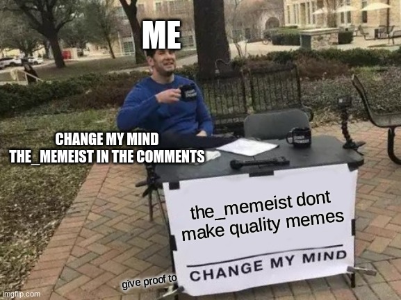 Change My Mind | ME; CHANGE MY MIND THE_MEMEIST IN THE COMMENTS; the_memeist dont make quality memes; give proof to | image tagged in memes,change my mind | made w/ Imgflip meme maker