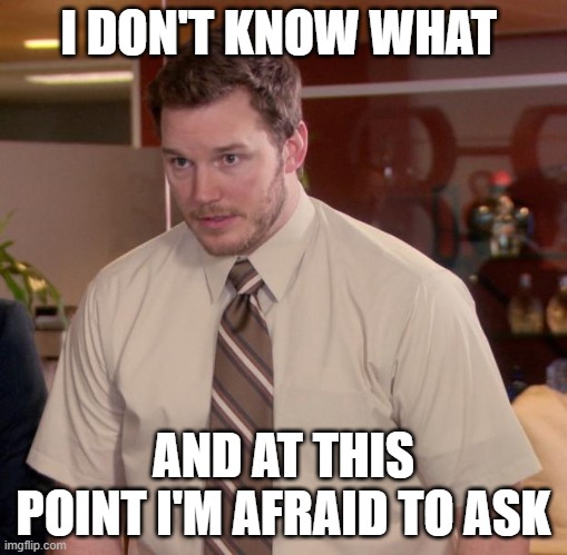 Afraid To Ask Andy Meme | I DON'T KNOW WHAT; AND AT THIS POINT I'M AFRAID TO ASK | image tagged in memes,afraid to ask andy | made w/ Imgflip meme maker
