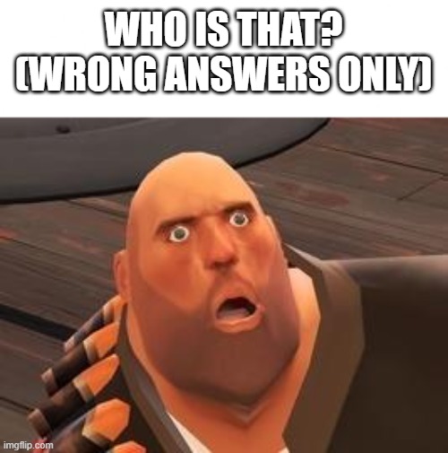 TF2 Heavy | WHO IS THAT? (WRONG ANSWERS ONLY) | image tagged in tf2 heavy | made w/ Imgflip meme maker