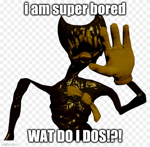 i think bendy came out of the ink machine.... in a different way | i am super bored; WAT DO I DOS!?! | made w/ Imgflip meme maker