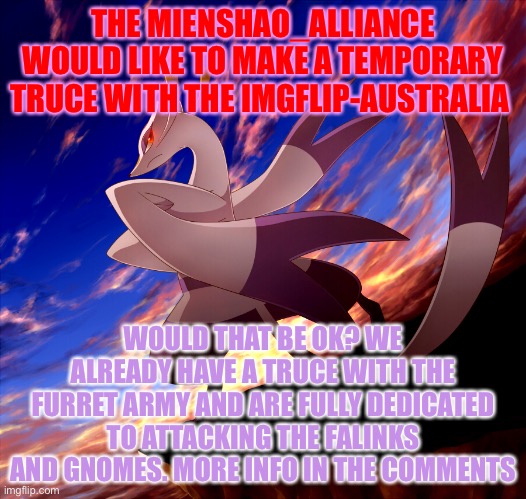 Sure (oh okay) | THE MIENSHAO_ALLIANCE WOULD LIKE TO MAKE A TEMPORARY TRUCE WITH THE IMGFLIP-AUSTRALIA; WOULD THAT BE OK? WE ALREADY HAVE A TRUCE WITH THE FURRET ARMY AND ARE FULLY DEDICATED TO ATTACKING THE FALINKS AND GNOMES. MORE INFO IN THE COMMENTS | image tagged in mienshao announcement | made w/ Imgflip meme maker