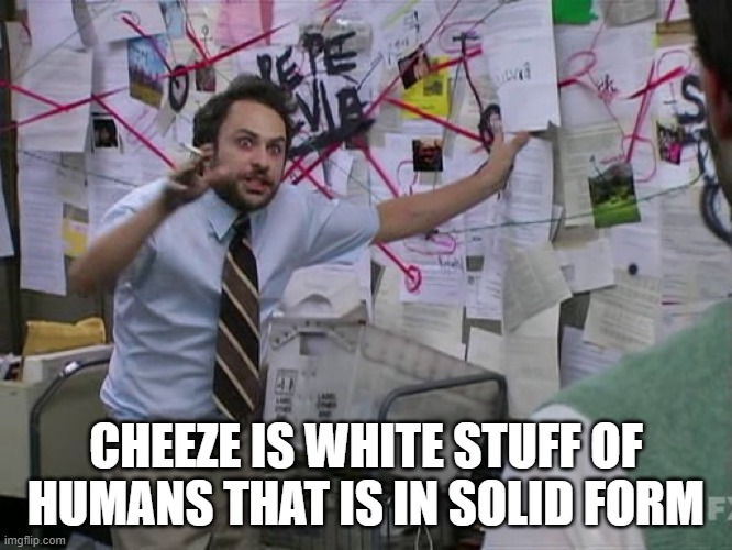 Charlie Conspiracy (Always Sunny in Philidelphia) | CHEEZE IS WHITE STUFF OF HUMANS THAT IS IN SOLID FORM | image tagged in charlie conspiracy always sunny in philidelphia | made w/ Imgflip meme maker