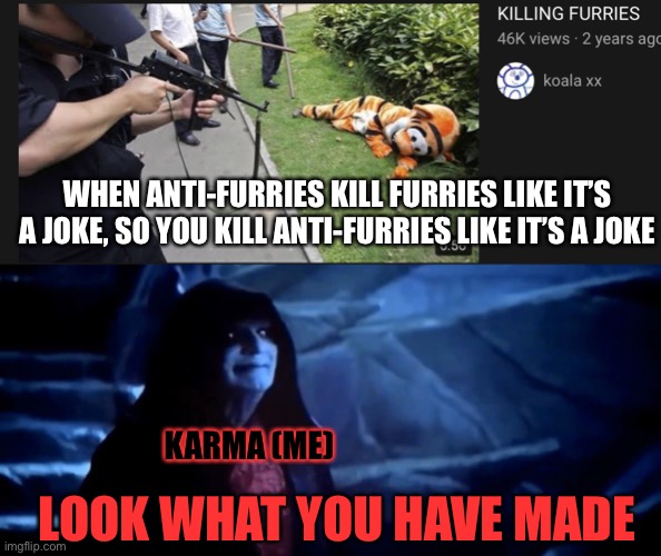 Anti-furries act like they’re ‘dying’ to kill furries | WHEN ANTI-FURRIES KILL FURRIES LIKE IT’S A JOKE, SO YOU KILL ANTI-FURRIES LIKE IT’S A JOKE; KARMA (ME); LOOK WHAT YOU HAVE MADE | image tagged in look what you have made,furry,furry memes,the furry fandom,furry with gun | made w/ Imgflip meme maker