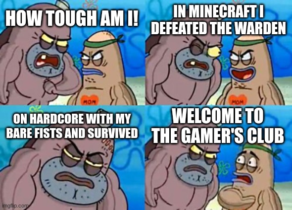 How Tough Are You |  IN MINECRAFT I DEFEATED THE WARDEN; HOW TOUGH AM I! ON HARDCORE WITH MY BARE FISTS AND SURVIVED; WELCOME TO THE GAMER'S CLUB | image tagged in memes,how tough are you | made w/ Imgflip meme maker