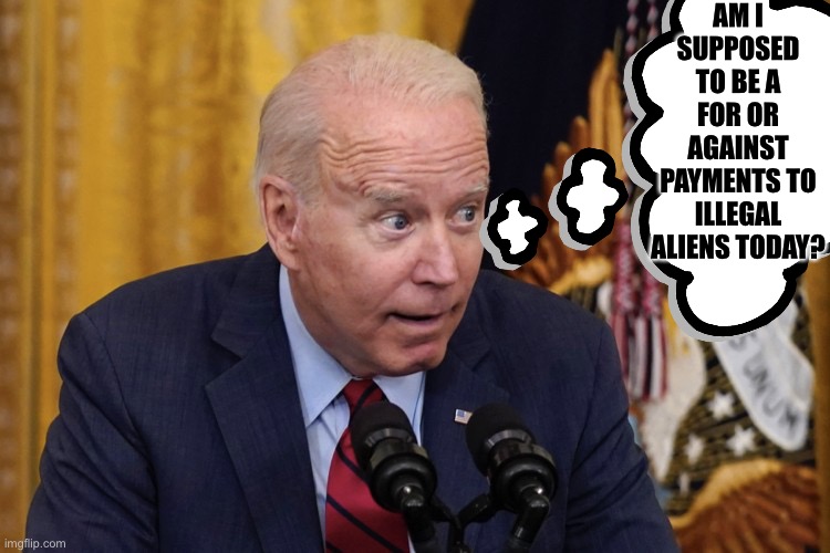 Senile Joe | AM I SUPPOSED TO BE A FOR OR AGAINST PAYMENTS TO ILLEGAL ALIENS TODAY? | image tagged in joe biden,illegal aliens,memes,press conference | made w/ Imgflip meme maker