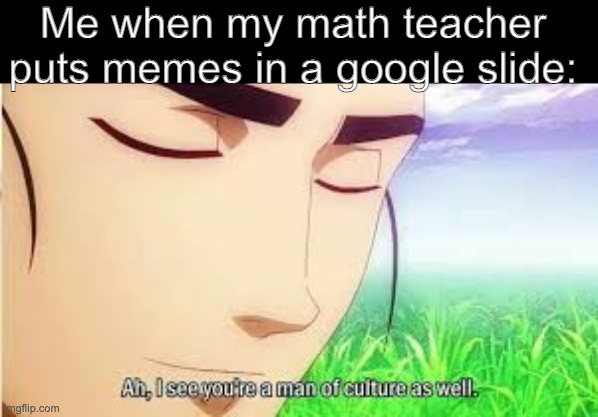 I have a cool math teacher | Me when my math teacher puts memes in a google slide: | image tagged in ah i see you are a man of culture as well | made w/ Imgflip meme maker