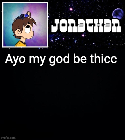 Lol out of context time | Ayo my god be thicc | image tagged in jonathan vs the world template | made w/ Imgflip meme maker
