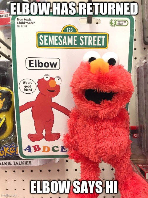 elbow | ELBOW HAS RETURNED; ELBOW SAYS HI | image tagged in elbow | made w/ Imgflip meme maker