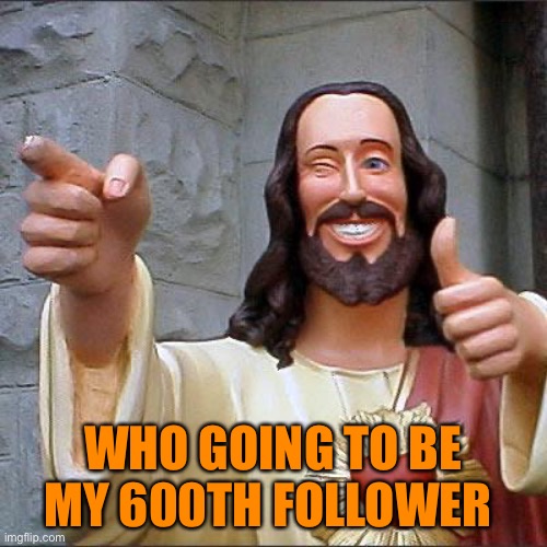Who? :) | WHO GOING TO BE MY 600TH FOLLOWER | image tagged in memes,buddy christ | made w/ Imgflip meme maker
