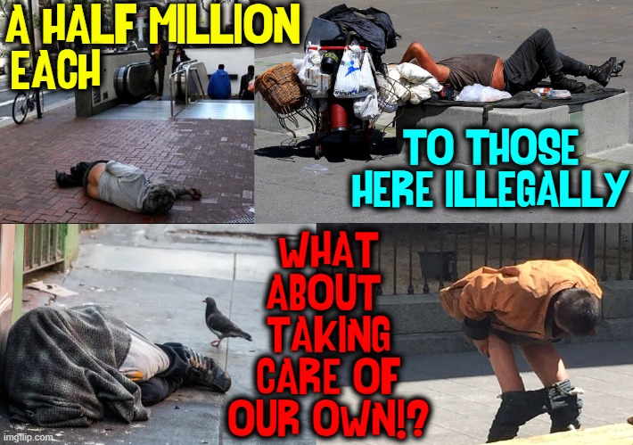 A HALF MILLION
EACH TO THOSE HERE ILLEGALLY WHAT
ABOUT 
TAKING
CARE OF
OUR OWN!? | made w/ Imgflip meme maker