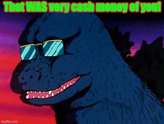 Cash Money Godzilla | That WAS very cash money of you! | image tagged in cash money godzilla | made w/ Imgflip meme maker
