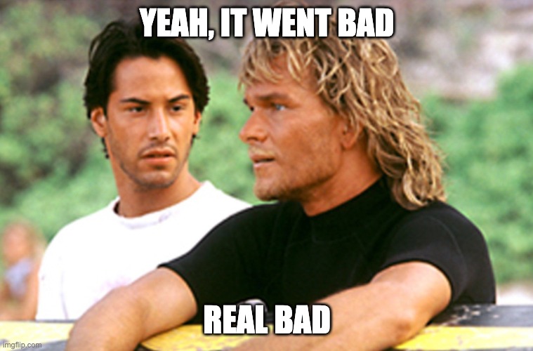 went bad, real bad, disaster, point break, fail | YEAH, IT WENT BAD; REAL BAD | image tagged in keanu,brody,swayze | made w/ Imgflip meme maker