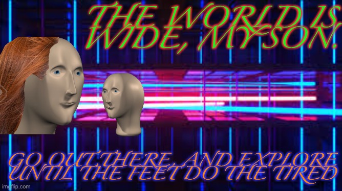 I made this myself | THE WORLD IS WIDE, MY SON. GO OUT THERE, AND EXPLORE UNTIL THE FEET DO THE TIRED | image tagged in 80's neon,surreal | made w/ Imgflip meme maker