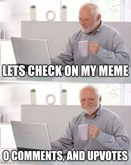 check your meme every 5.......... miliseconds | LETS CHECK ON MY MEME; 0 COMMENTS, AND UPVOTES | image tagged in memes,hide the pain harold | made w/ Imgflip meme maker