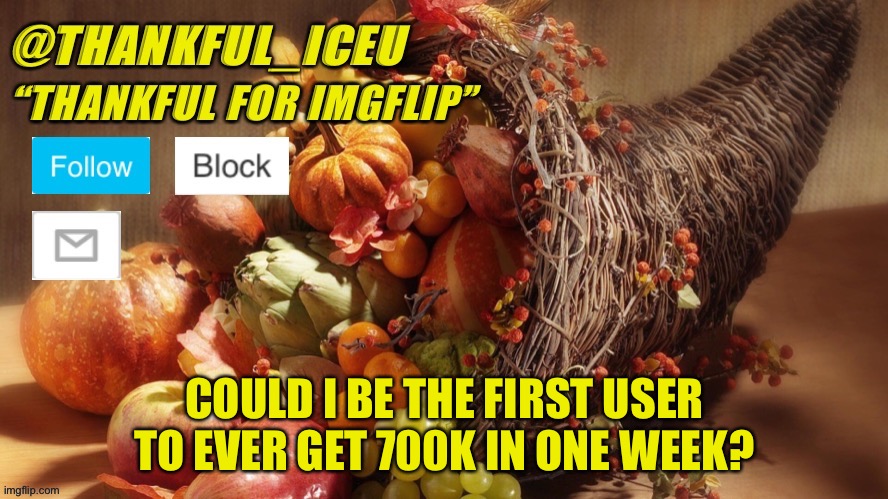 I don’t know if who am I has done it yet | COULD I BE THE FIRST USER TO EVER GET 700K IN ONE WEEK? | image tagged in dr_iceu thanksgiving template | made w/ Imgflip meme maker