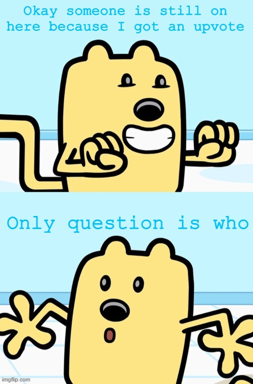 Seriously, who is doing this? | Okay someone is still on here because I got an upvote; Only question is who | image tagged in wubbzy realization | made w/ Imgflip meme maker