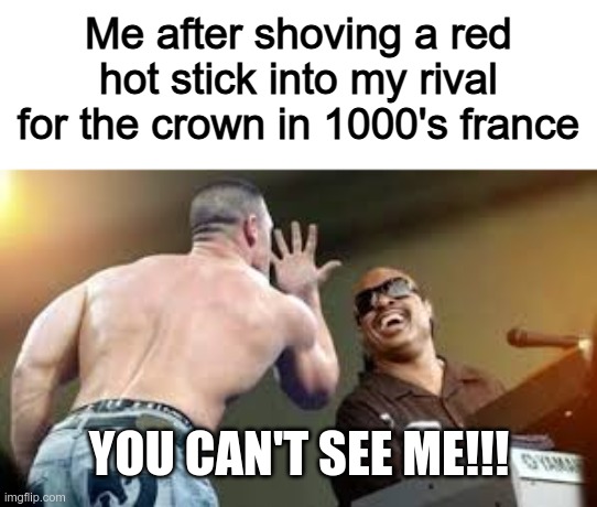 I forgot the name |  Me after shoving a red hot stick into my rival for the crown in 1000's france; YOU CAN'T SEE ME!!! | image tagged in you can't see me | made w/ Imgflip meme maker