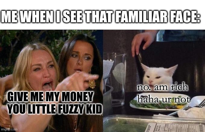 Woman Yelling At Cat Meme | ME WHEN I SEE THAT FAMILIAR FACE:; no. am rich haha ur not; GIVE ME MY MONEY YOU LITTLE FUZZY KID | image tagged in memes,woman yelling at cat,funny,money,cat | made w/ Imgflip meme maker