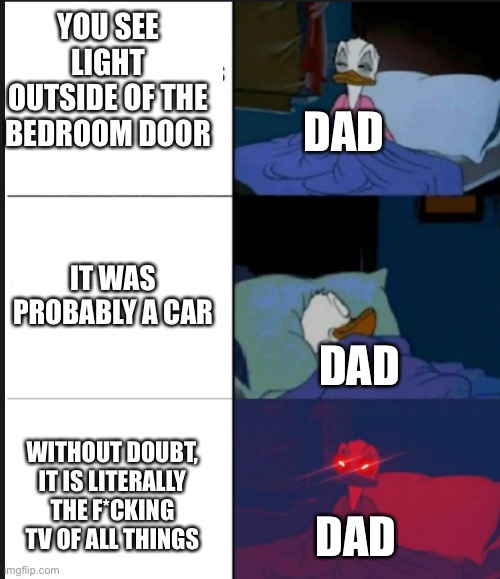 When you’re watching TV at 3AM and your dad stops you |  YOU SEE LIGHT OUTSIDE OF THE BEDROOM DOOR; DAD; IT WAS PROBABLY A CAR; DAD; WITHOUT DOUBT, IT IS LITERALLY THE F*CKING TV OF ALL THINGS; DAD | image tagged in donald duck awake,watching tv,childhood,dad,parents,3am | made w/ Imgflip meme maker