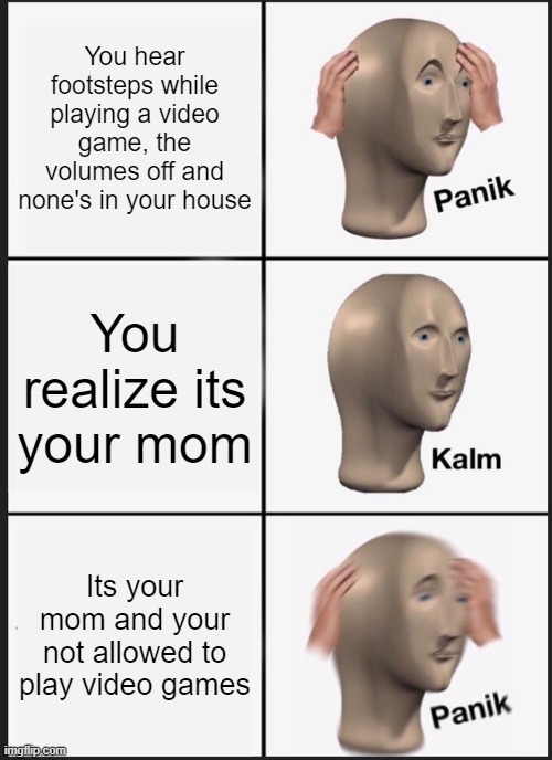 When your alone and playing video games and then you hear footsteps: | You hear footsteps while playing a video game, the volumes off and none's in your house; You realize its your mom; Its your mom and your not allowed to play video games | image tagged in memes,panik kalm panik | made w/ Imgflip meme maker