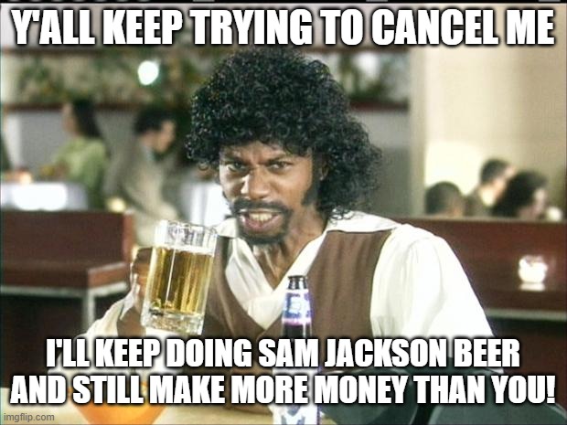 Dave Chappelle Samuel L Jackson | Y'ALL KEEP TRYING TO CANCEL ME; I'LL KEEP DOING SAM JACKSON BEER AND STILL MAKE MORE MONEY THAN YOU! | image tagged in dave chappelle samuel l jackson | made w/ Imgflip meme maker