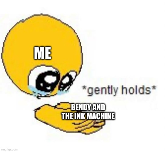 Gently holds emoji | ME; BENDY AND THE INK MACHINE | image tagged in gently holds emoji | made w/ Imgflip meme maker