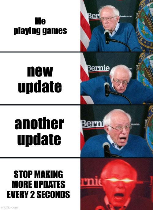 Bernie Sanders reaction (nuked) | Me playing games; new update; another update; STOP MAKING MORE UPDATES EVERY 2 SECONDS | image tagged in bernie sanders reaction nuked | made w/ Imgflip meme maker