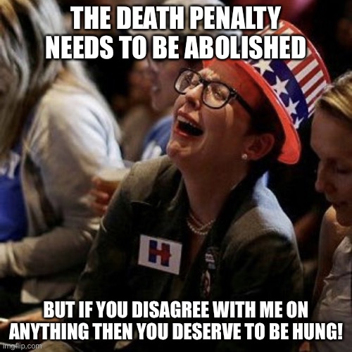Crying liberal | THE DEATH PENALTY NEEDS TO BE ABOLISHED; BUT IF YOU DISAGREE WITH ME ON ANYTHING THEN YOU DESERVE TO BE HUNG! | image tagged in crying liberal | made w/ Imgflip meme maker