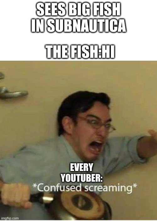under the sea, where life is a pain in the arse | SEES BIG FISH IN SUBNAUTICA; THE FISH:HI; EVERY YOUTUBER: | image tagged in confused screaming | made w/ Imgflip meme maker