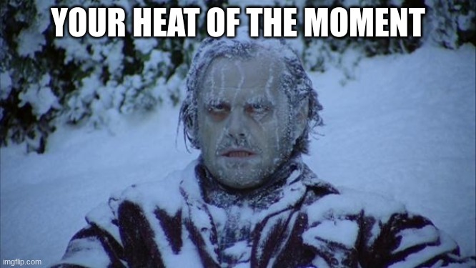 Cold | YOUR HEAT OF THE MOMENT | image tagged in cold | made w/ Imgflip meme maker