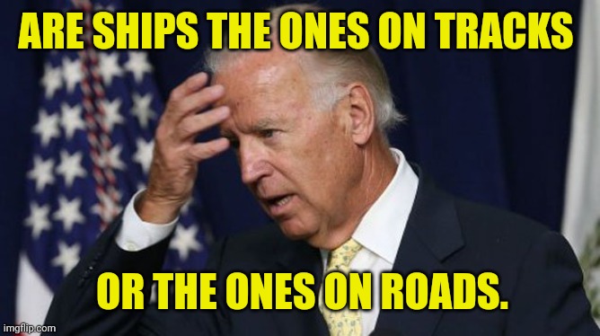 Joe Biden worries | ARE SHIPS THE ONES ON TRACKS OR THE ONES ON ROADS. | image tagged in joe biden worries | made w/ Imgflip meme maker