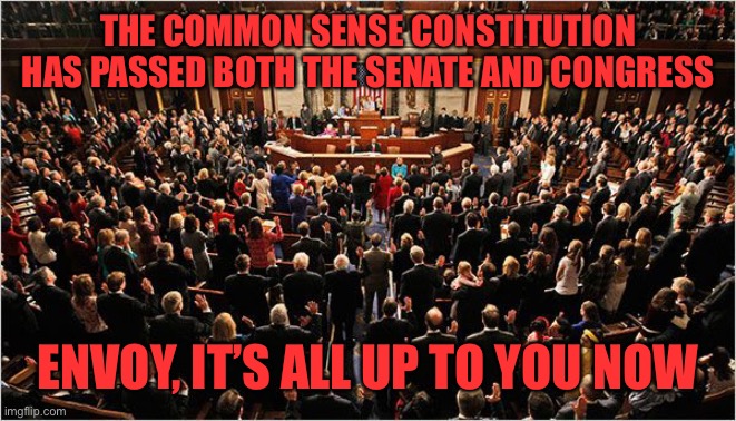 Let’s do this thing! | THE COMMON SENSE CONSTITUTION HAS PASSED BOTH THE SENATE AND CONGRESS; ENVOY, IT’S ALL UP TO YOU NOW | image tagged in congress | made w/ Imgflip meme maker