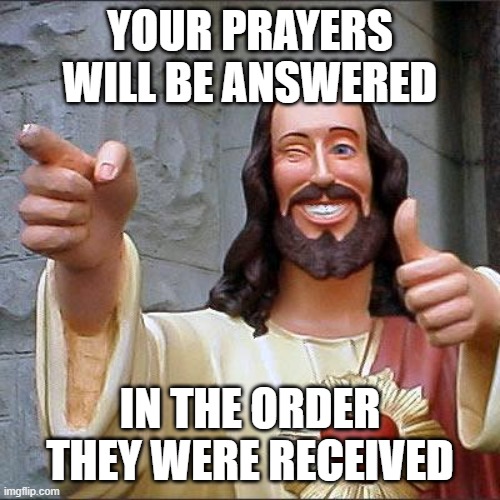 Buddy Christ Meme | YOUR PRAYERS WILL BE ANSWERED; IN THE ORDER THEY WERE RECEIVED | image tagged in memes,buddy christ | made w/ Imgflip meme maker