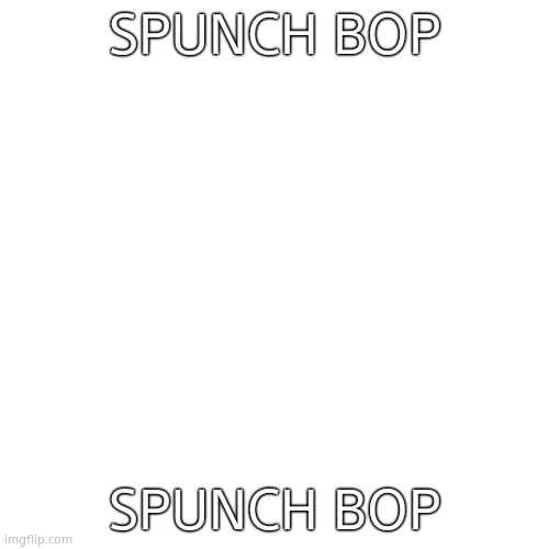 LS told me to do this lol | SPUNCH BOP; SPUNCH BOP | image tagged in memes,blank transparent square | made w/ Imgflip meme maker