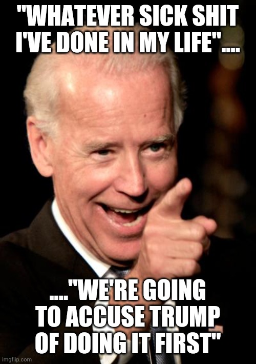 Smilin Biden Meme | "WHATEVER SICK SHIT I'VE DONE IN MY LIFE".... ...."WE'RE GOING TO ACCUSE TRUMP OF DOING IT FIRST" | image tagged in memes,smilin biden | made w/ Imgflip meme maker
