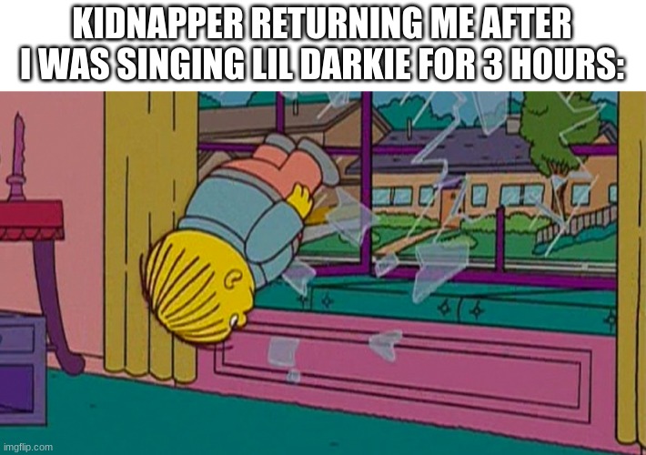 My kidnapper returning me after | KIDNAPPER RETURNING ME AFTER I WAS SINGING LIL DARKIE FOR 3 HOURS: | image tagged in my kidnapper returning me after | made w/ Imgflip meme maker