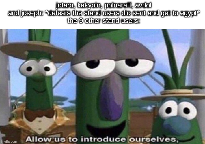 jojo meme | jotaro, kakyoin, polnareff, avdol and joseph: *defeats the stand users dio sent and get to egypt*
the 9 other stand users: | image tagged in veggietales 'allow us to introduce ourselfs' | made w/ Imgflip meme maker