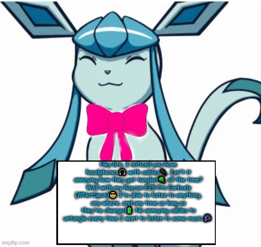 Glaceon says | Hey bro, I noticed you have headphones🎧 with cables🔌. Isn't it annoying how they get tangled🧶 all the time? Well with my Raycon E25 Pro Earbuds (#NotSpon)😎 I'm able to listen to anything, any where, and any time as long as they're charged🔋. No annoying cables to untangle every time I want to listen to some music🎶 | image tagged in glaceon says | made w/ Imgflip meme maker
