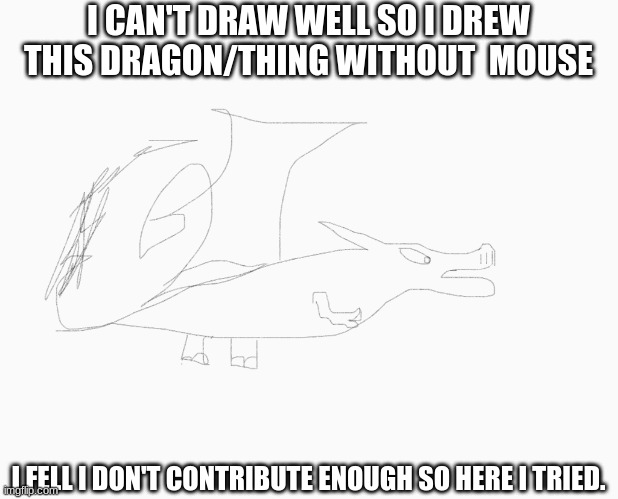 I'm not good. | I CAN'T DRAW WELL SO I DREW THIS DRAGON/THING WITHOUT  MOUSE; I FELL I DON'T CONTRIBUTE ENOUGH SO HERE I TRIED. | image tagged in dragon,drawing | made w/ Imgflip meme maker