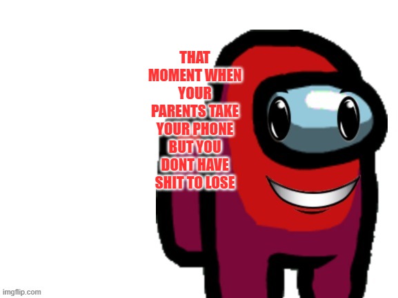 lmafooooo | THAT MOMENT WHEN YOUR PARENTS TAKE YOUR PHONE BUT YOU DONT HAVE SHIT TO LOSE | image tagged in happi crewmate | made w/ Imgflip meme maker