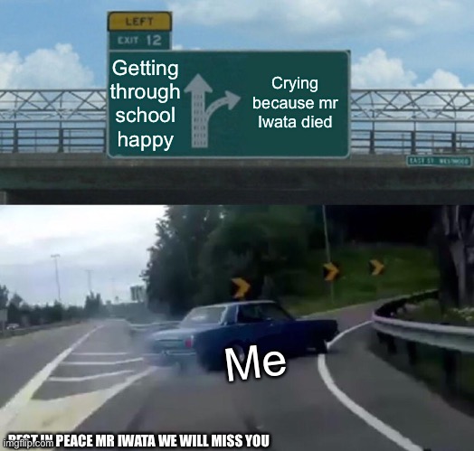 Left Exit 12 Off Ramp Meme |  Getting through school happy; Crying because mr Iwata died; Me; REST IN PEACE MR IWATA WE WILL MISS YOU | image tagged in memes,left exit 12 off ramp | made w/ Imgflip meme maker