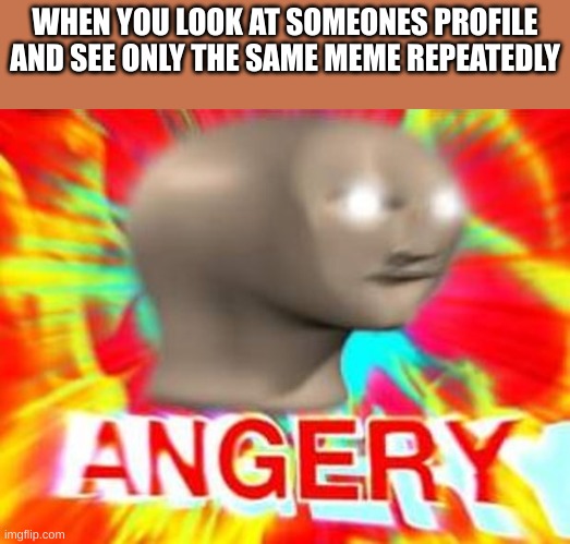 Surreal Angery | WHEN YOU LOOK AT SOMEONES PROFILE AND SEE ONLY THE SAME MEME REPEATEDLY | image tagged in surreal angery,relatable | made w/ Imgflip meme maker